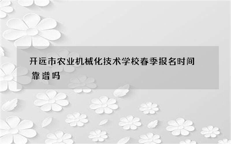 开远市农业机械化技术学校春季报名时间 靠谱吗